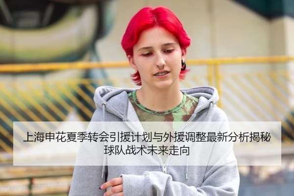 上海申花夏季转会引援计划与外援调整最新分析揭秘球队战术未来走向