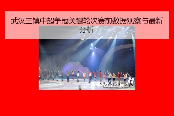 武汉三镇中超争冠关键轮次赛前数据观察与最新分析